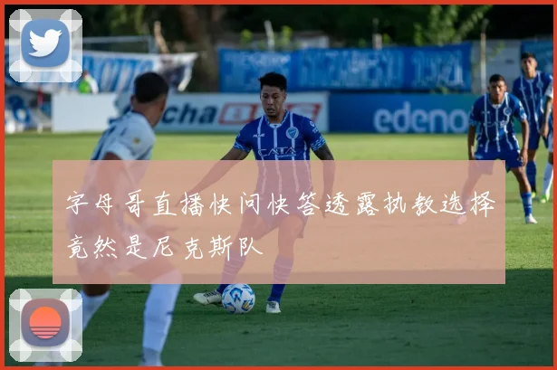字母哥直播快问快答透露执教选择竟然是尼克斯队