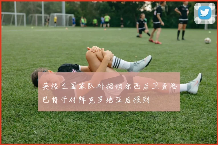 英格兰国家队补招切尔西后卫查洛巴将于对阵克罗地亚后报到