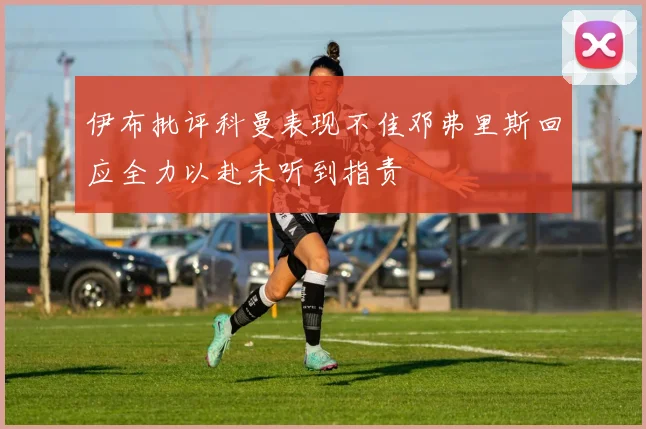 伊布批评科曼表现不佳邓弗里斯回应全力以赴未听到指责