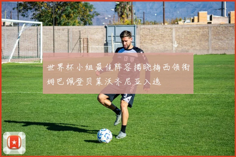 世界杯小组最佳阵容揭晓梅西领衔姆巴佩登贝莱沃齐尼亚入选