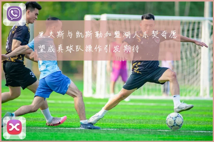 里夫斯与凯斯勒加盟湖人东契奇愿望成真球队操作引发期待