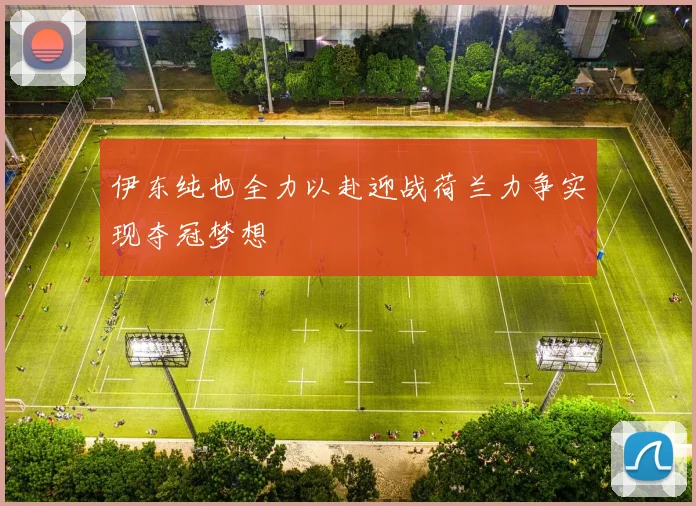 伊东纯也全力以赴迎战荷兰力争实现夺冠梦想