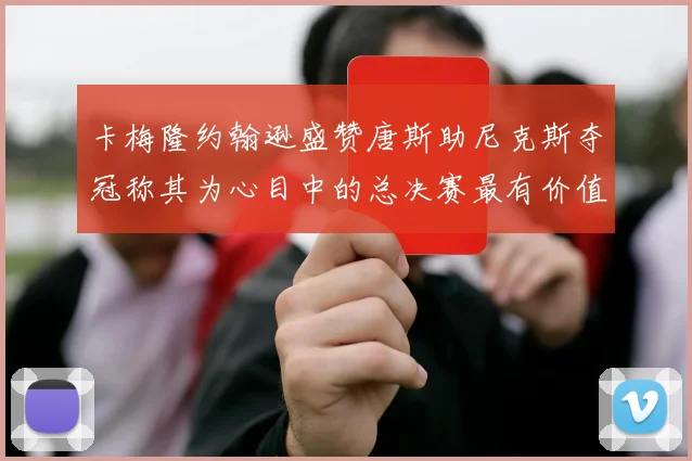 卡梅隆约翰逊盛赞唐斯助尼克斯夺冠称其为心目中的总决赛最有价值球员