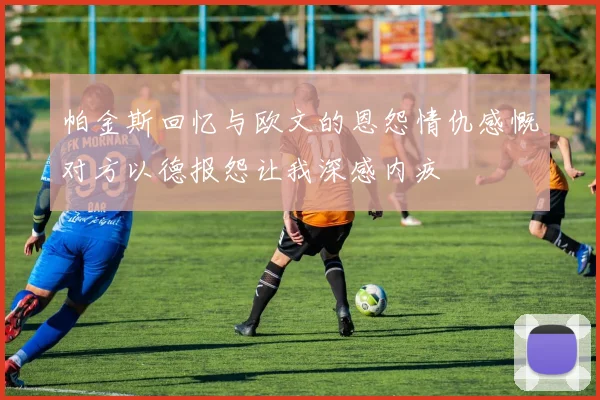 帕金斯回忆与欧文的恩怨情仇感慨对方以德报怨让我深感内疚
