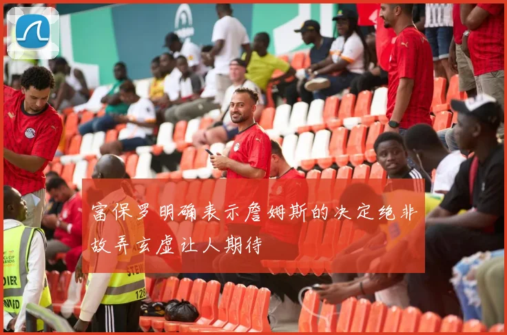富保罗明确表示詹姆斯的决定绝非故弄玄虚让人期待