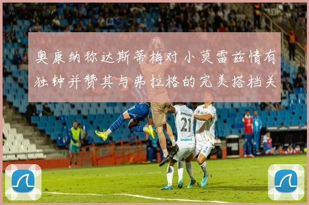 奥康纳称达斯蒂梅对小莫雷兹情有独钟并赞其与弗拉格的完美搭档关系