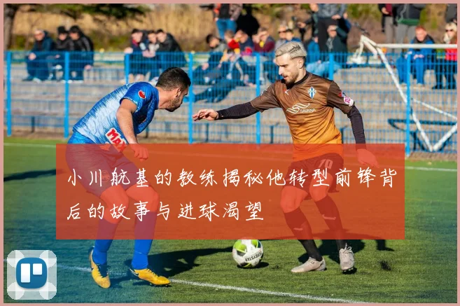 小川航基的教练揭秘他转型前锋背后的故事与进球渴望