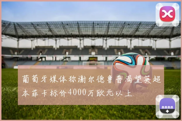 葡萄牙媒体称谢尔德鲁普渴望英超本菲卡标价4000万欧元以上