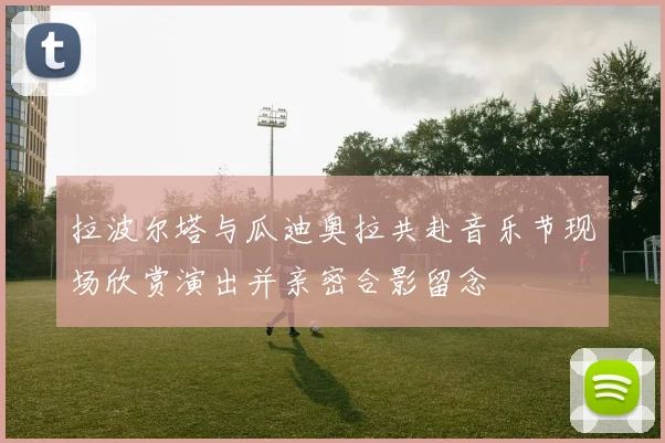 拉波尔塔与瓜迪奥拉共赴音乐节现场欣赏演出并亲密合影留念